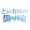 とある和史の超肉棒砲（チンコ）