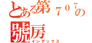 とある第７０７の號房（インデックス）