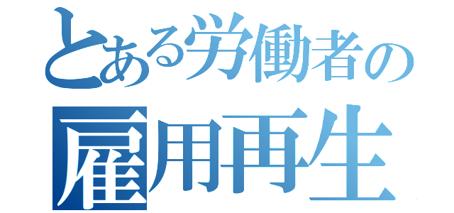 とある労働者の雇用再生（）