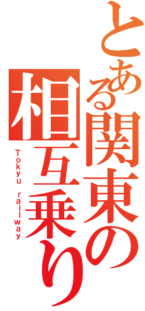 とある関東の相互乗り入れ（Ｔｏｋｙｕ　ｒａｉｌｗａｙ）