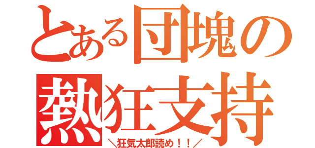 とある団塊の熱狂支持（＼狂気太郎読め！！／）