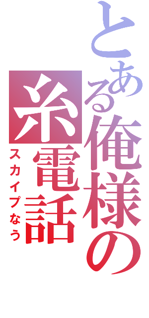 とある俺様の糸電話（スカイプなう）