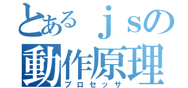 とあるｊｓの動作原理（プロセッサ）