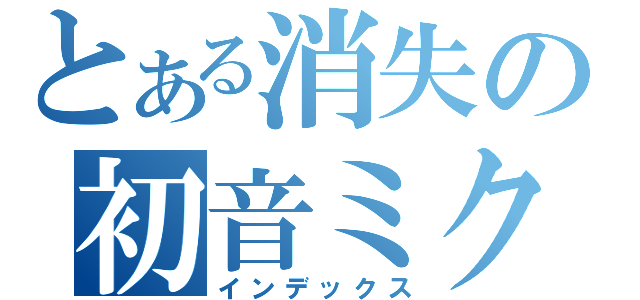 とある消失の初音ミク（インデックス）