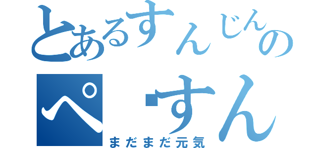 とあるすんじんのぺ·すんじん（まだまだ元気）