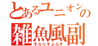 とあるユニオンの雑魚風副隊長（そらりすぷらす）