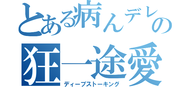 とある病んデレの狂一途愛（ディープストーキング）