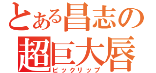 とある昌志の超巨大唇（ビックリップ）