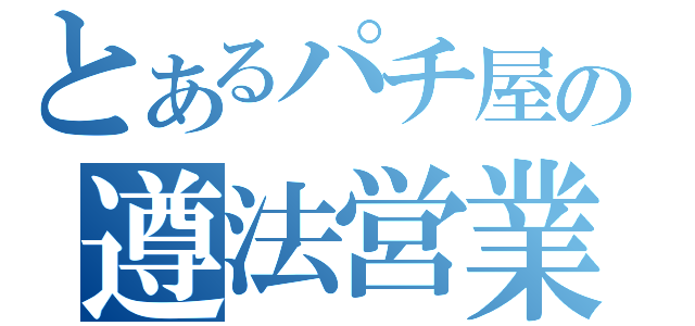 とあるパチ屋の遵法営業（）