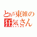 とある東雑の狂気さん（カオス担当）