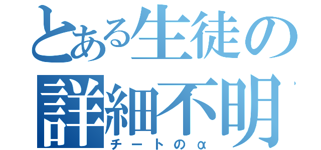 とある生徒の詳細不明（チートのα）