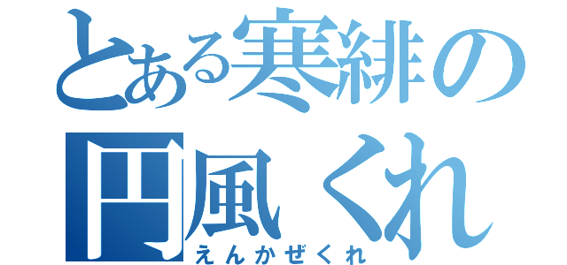 とある寒緋の円風くれ（えんかぜくれ）