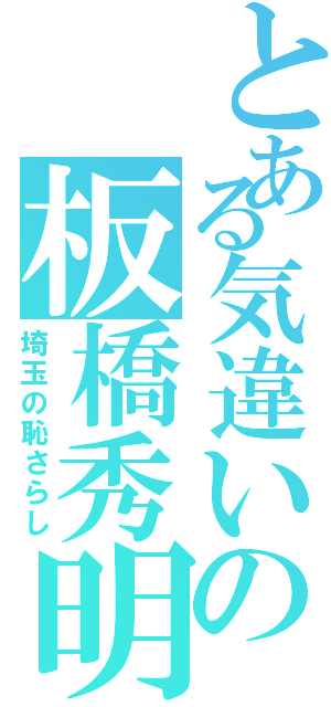 とある気違いの板橋秀明Ⅱ（埼玉の恥さらし）