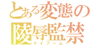 とある変態の陵辱監禁（マイブーム）