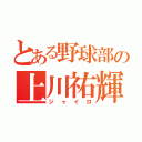 とある野球部の上川祐輝（ジャイロ）