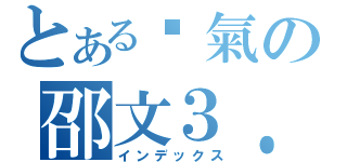 とある煞氣の邵文３．１（インデックス）