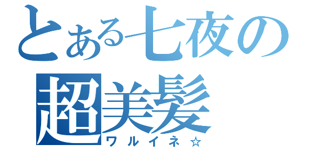 とある七夜の超美髪（ワルイネ☆）