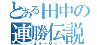 とある田中の連勝伝説（２４－０－１）