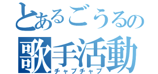 とあるごうるの歌手活動（チャプチャプ）