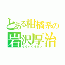 とある柑橘系の岩沢厚治（もうすぐ４０才）