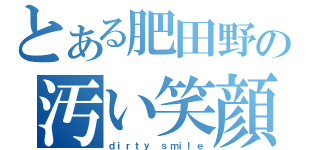 とある肥田野の汚い笑顔（ｄｉｒｔｙ　ｓｍｉｌｅ）