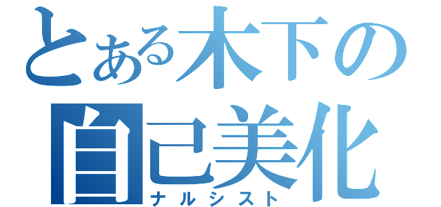 とある木下の自己美化（ナルシスト）