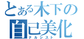 とある木下の自己美化（ナルシスト）