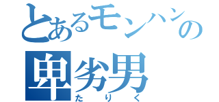 とあるモンハンの卑劣男（たりく）