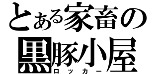 とある家畜の黒豚小屋（ロッカー）