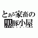 とある家畜の黒豚小屋（ロッカー）