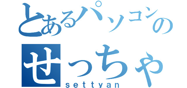 とあるパソコン神のせっちゃん（ｓｅｔｔｙａｎ）