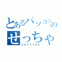 とあるパソコン神のせっちゃん（ｓｅｔｔｙａｎ）