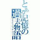 とある記憶の過去物語（フラシュバック）