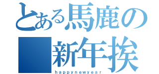 とある馬鹿の 新年挨拶（ｈａｐｐｙｎｅｗｙｅａｒ）