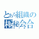 とある組織の極秘会合（オフ会）