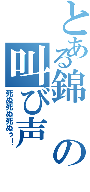 とある錦の叫び声（死ぬ死ぬ死ぬぅ！）