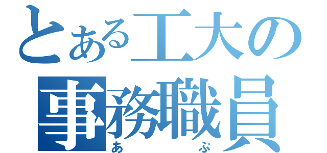 とある工大の事務職員（あぷ）