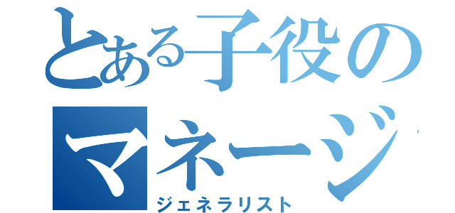 とある子役のマネージャー（ジェネラリスト）