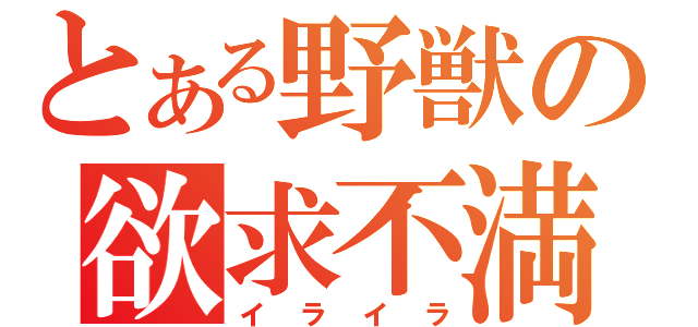 とある野獣の欲求不満（イライラ）