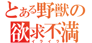 とある野獣の欲求不満（イライラ）