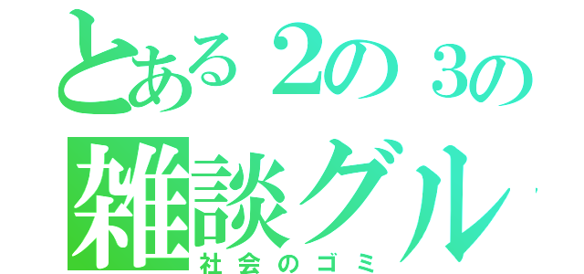 とある２の３の雑談グル（社会のゴミ）