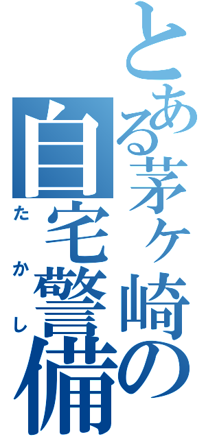 とある茅ヶ崎の自宅警備（た か し）