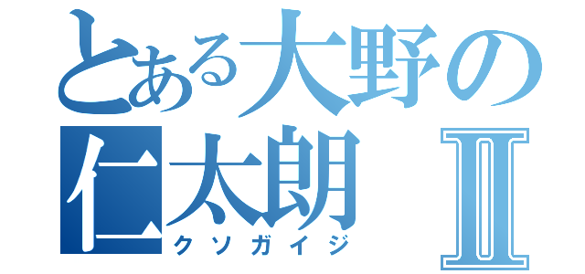 とある大野の仁太朗Ⅱ（クソガイジ）