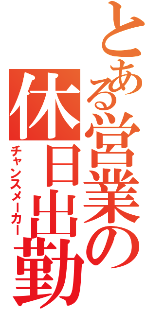 とある営業の休日出勤（チャンスメーカー）