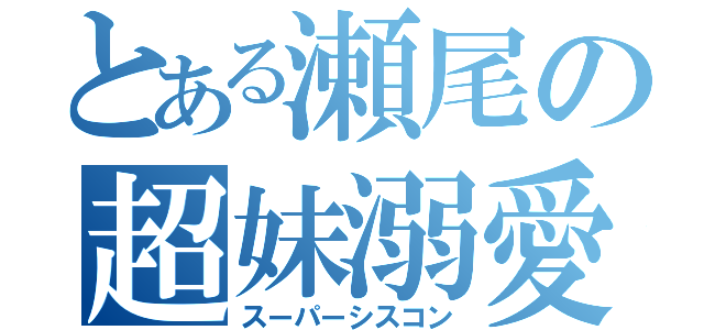 とある瀬尾の超妹溺愛（スーパーシスコン）