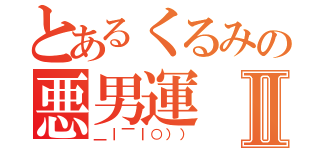 とあるくるみの悪男運Ⅱ（＿｜￣｜○）））