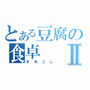 とある豆腐の食卓Ⅱ（きぬこし）