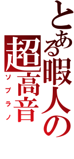 とある暇人の超高音（ソプラノ）