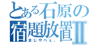 とある石原の宿題放置Ⅱ（まじやべぇ。）