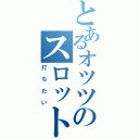 とあるオツツのスロット（打ちたい）